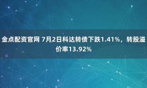 金点配资官网 7月2日科达转债下跌1.41%，转股溢价率13.92%