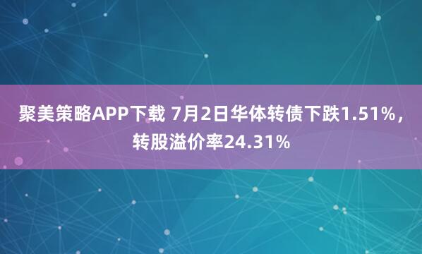 聚美策略APP下载 7月2日华体转债下跌1.51%，转股溢价率24.31%