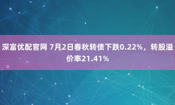 深富优配官网 7月2日春秋转债下跌0.22%，转股溢价率21.41%