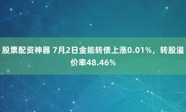 股票配资神器 7月2日金能转债上涨0.01%，转股溢价率48.46%