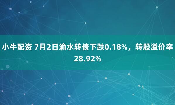 小牛配资 7月2日渝水转债下跌0.18%，转股溢价率28.92%