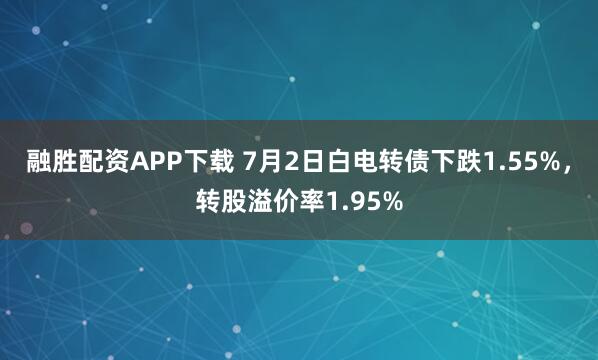 融胜配资APP下载 7月2日白电转债下跌1.55%，转股溢价率1.95%