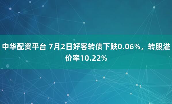 中华配资平台 7月2日好客转债下跌0.06%，转股溢价率10.22%