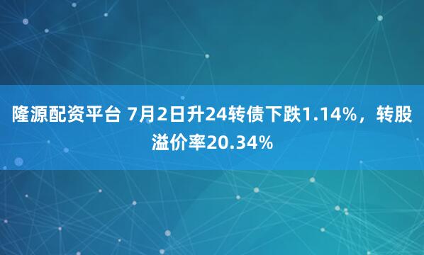 隆源配资平台 7月2日升24转债下跌1.14%，转股溢价率20.34%