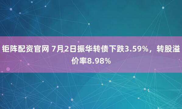 钜阵配资官网 7月2日振华转债下跌3.59%，转股溢价率8.98%