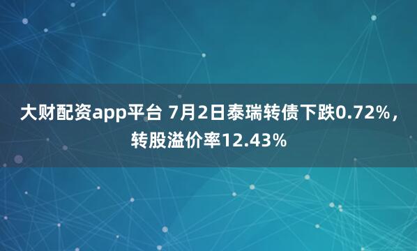 大财配资app平台 7月2日泰瑞转债下跌0.72%，转股溢价率12.43%