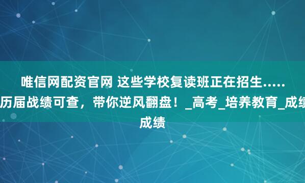 唯信网配资官网 这些学校复读班正在招生......历届战绩可查，带你逆风翻盘！_高考_培养教育_成绩