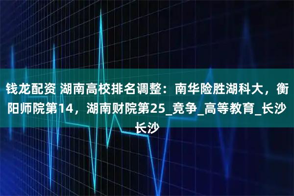 钱龙配资 湖南高校排名调整：南华险胜湖科大，衡阳师院第14，湖南财院第25_竞争_高等教育_长沙