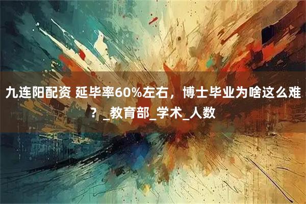 九连阳配资 延毕率60%左右，博士毕业为啥这么难？_教育部_学术_人数