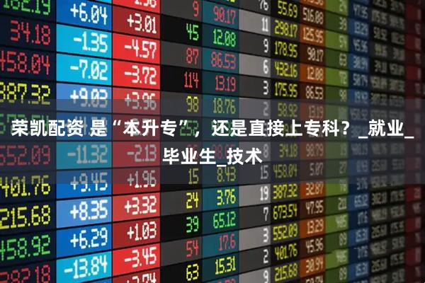 荣凯配资 是“本升专”，还是直接上专科？_就业_毕业生_技术