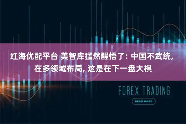红海优配平台 美智库猛然醒悟了: 中国不武统, 在多领域布局, 这是在下一盘大棋