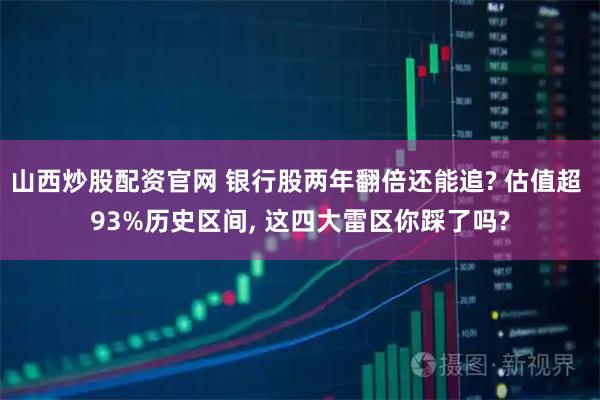 山西炒股配资官网 银行股两年翻倍还能追? 估值超 93%历史区间, 这四大雷区你踩了吗?