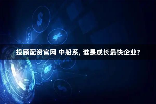 投顾配资官网 中船系, 谁是成长最快企业?