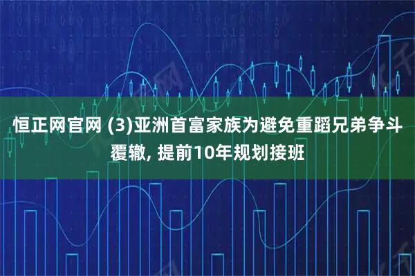 恒正网官网 (3)亚洲首富家族为避免重蹈兄弟争斗覆辙, 提前10年规划接班