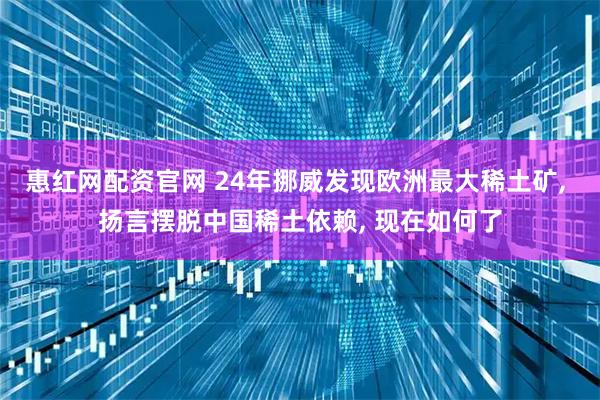 惠红网配资官网 24年挪威发现欧洲最大稀土矿, 扬言摆脱中国稀土依赖, 现在如何了