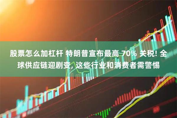 股票怎么加杠杆 特朗普宣布最高 70% 关税! 全球供应链迎剧变, 这些行业和消费者需警惕