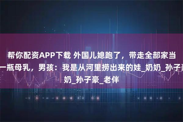 帮你配资APP下载 外国儿媳跑了，带走全部家当只留下一瓶母乳，男孩：我是从河里捞出来的娃_奶奶_孙子豪_老伴