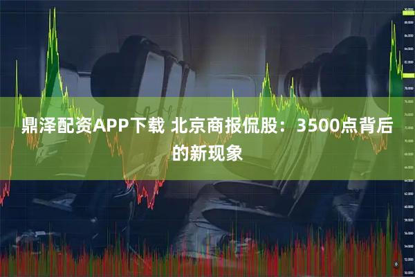 鼎泽配资APP下载 北京商报侃股：3500点背后的新现象