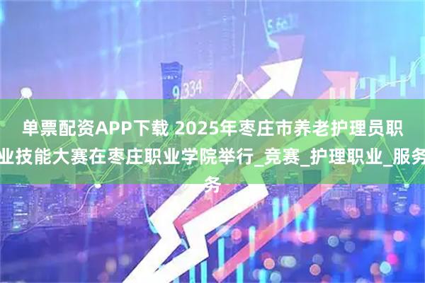 单票配资APP下载 2025年枣庄市养老护理员职业技能大赛在枣庄职业学院举行_竞赛_护理职业_服务