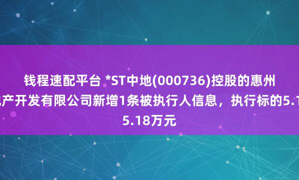 钱程速配平台 *ST中地(000736)控股的惠州中交地产开发有限公司新增1条被执行人信息，执行标的5.18万元