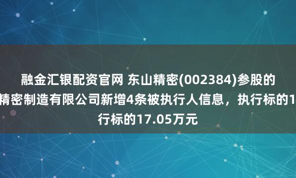 融金汇银配资官网 东山精密(002384)参股的上海复珊精密制造有限公司新增4条被执行人信息，执行标的17.05万元