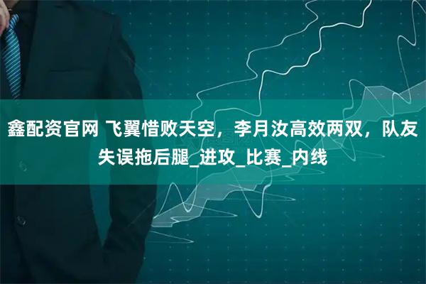 鑫配资官网 飞翼惜败天空,李月汝高效两双,队友失误拖后腿_进攻_比赛_内线