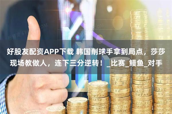 好股友配资APP下载 韩国削球手拿到局点，莎莎现场教做人，连下三分逆转！_比赛_鳗鱼_对手