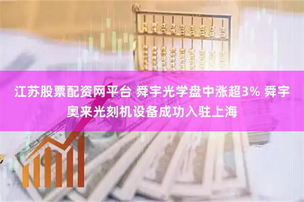 江苏股票配资网平台 舜宇光学盘中涨超3% 舜宇奥来光刻机设备成功入驻上海