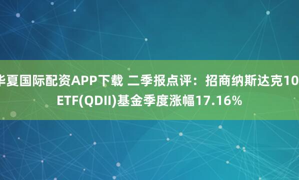 华夏国际配资APP下载 二季报点评:招商纳斯达克100ETF(QDII)基金季度涨幅17.16%