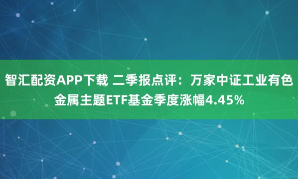 智汇配资APP下载 二季报点评:万家中证工业有色金属主题ETF基金季度涨幅4.45%