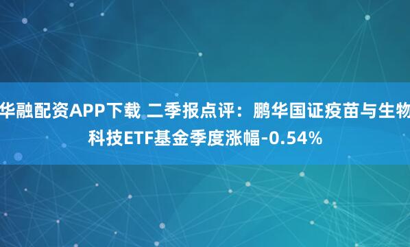 华融配资APP下载 二季报点评:鹏华国证疫苗与生物科技ETF基金季度涨幅-0.54%