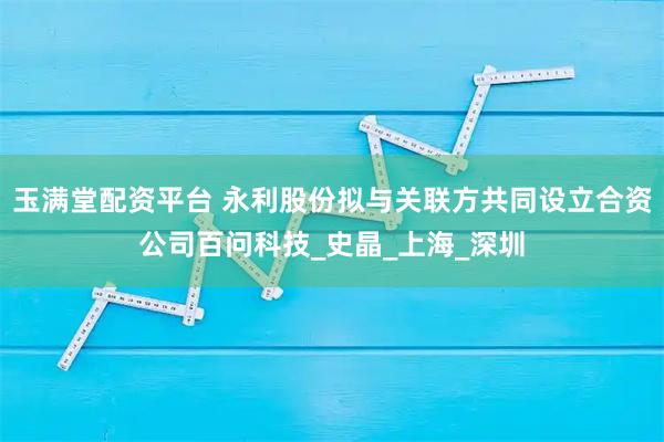 玉满堂配资平台 永利股份拟与关联方共同设立合资公司百问科技_史晶_上海_深圳