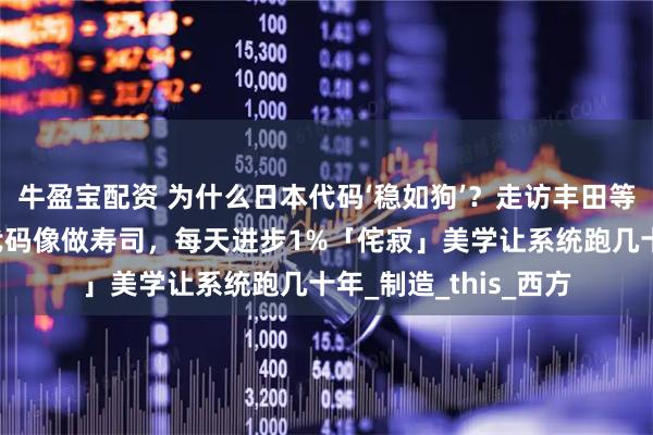 牛盈宝配资 为什么日本代码‘稳如狗’?走访丰田等多家日本团队:写代码像做寿司,每天进步1%「侘寂」美学让系统跑几十年_制造_this_西方