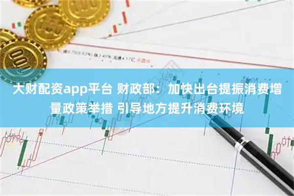 大财配资app平台 财政部:加快出台提振消费增量政策举措 引导地方提升消费环境