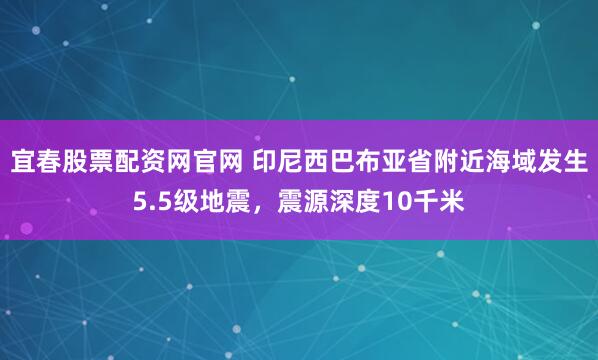 宜春股票配资网官网 印尼西巴布亚省附近海域发生5.5级地震，震源深度10千米