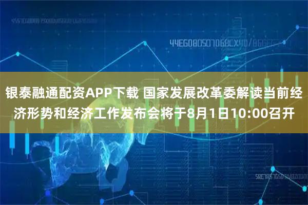 银泰融通配资APP下载 国家发展改革委解读当前经济形势和经济工作发布会将于8月1日10:00召开