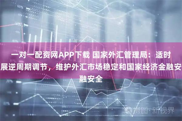 一对一配资网APP下载 国家外汇管理局：适时开展逆周期调节，维护外汇市场稳定和国家经济金融安全
