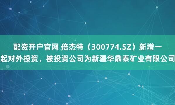 配资开户官网 倍杰特(300774.SZ)新增一起对外投资,被投资公司为新疆华鼎泰矿业有限公司