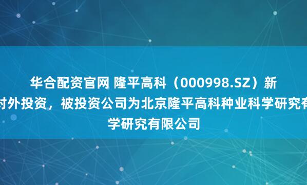 华合配资官网 隆平高科(000998.SZ)新增一起对外投资,被投资公司为北京隆平高科种业科学研究有限公司