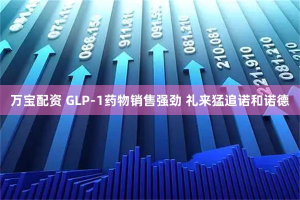 万宝配资 GLP-1药物销售强劲 礼来猛追诺和诺德