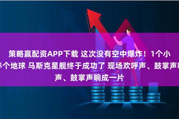 策略赢配资APP下载 这次没有空中爆炸!1个小时飞越半个地球 马斯克星舰终于成功了 现场欢呼声、鼓掌声响成一片