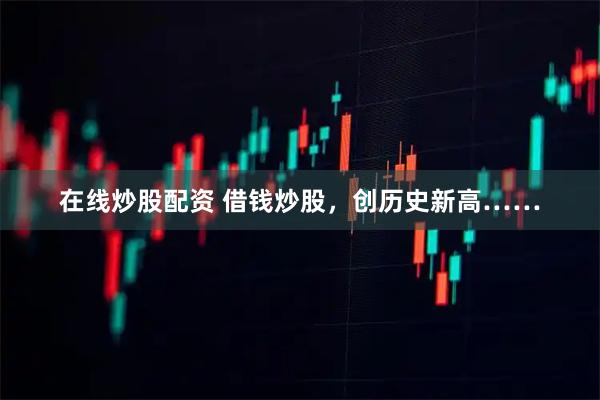 在线炒股配资 借钱炒股,创历史新高……