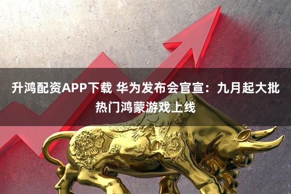 升鸿配资APP下载 华为发布会官宣:九月起大批热门鸿蒙游戏上线