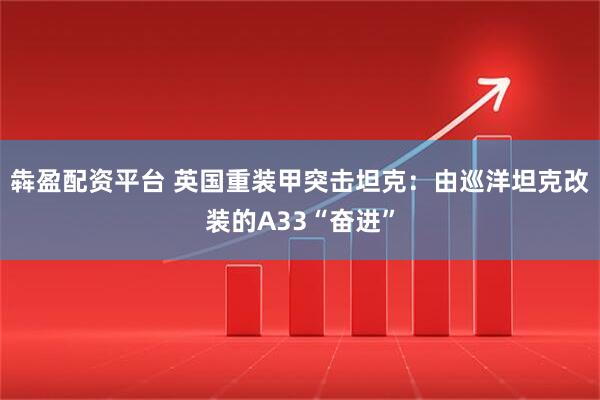 犇盈配资平台 英国重装甲突击坦克:由巡洋坦克改装的A33“奋进”