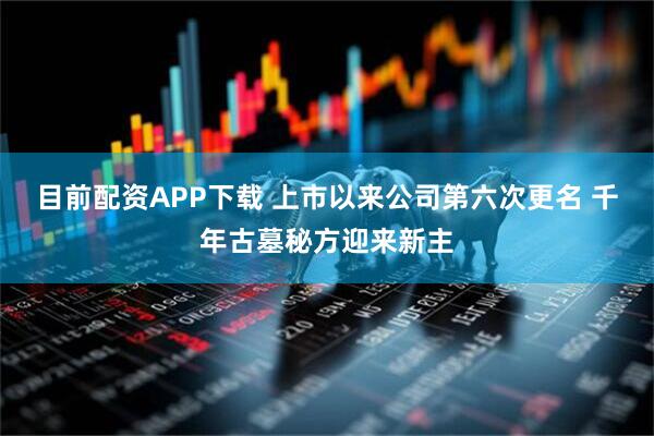 目前配资APP下载 上市以来公司第六次更名 千年古墓秘方迎来新主