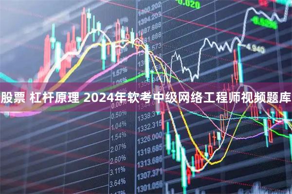 股票 杠杆原理 2024年软考中级网络工程师视频题库