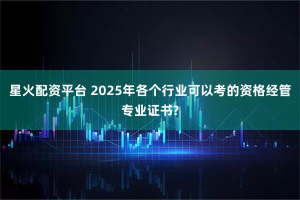 星火配资平台 2025年各个行业可以考的资格经管专业证书?