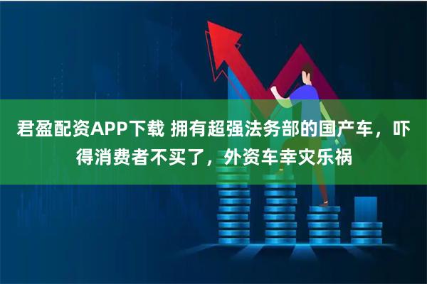 君盈配资APP下载 拥有超强法务部的国产车,吓得消费者不买了,外资车幸灾乐祸