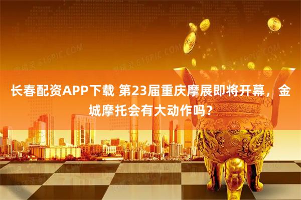 长春配资APP下载 第23届重庆摩展即将开幕,金城摩托会有大动作吗?
