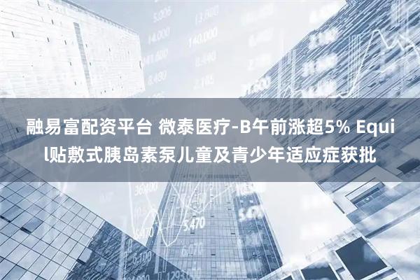 融易富配资平台 微泰医疗-B午前涨超5% Equil贴敷式胰岛素泵儿童及青少年适应症获批